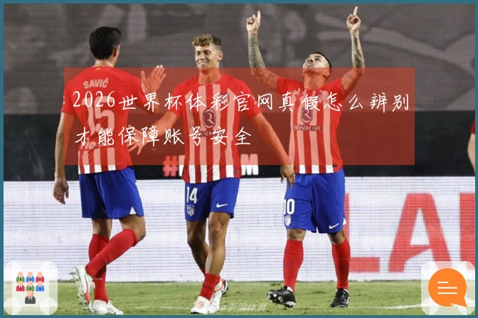2026世界杯体彩官网真假怎么辨别才能保障账号安全