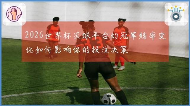 2026世界杯买球平台的冠军赔率变化如何影响你的投注决策