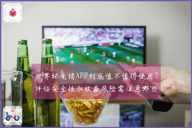 世界杯竞猜APP到底值不值得使用？评估安全性和收益风险需注意哪些方面