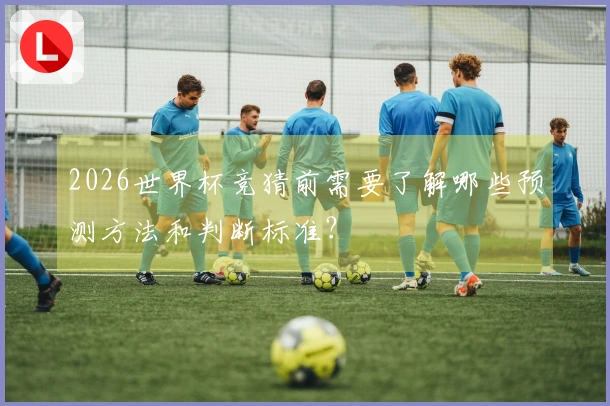 2026世界杯竞猜前需要了解哪些预测方法和判断标准？
